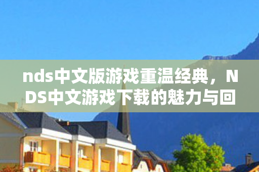 nds中文版游戏重温经典，NDS中文游戏下载的魅力与回忆，NDS中文游戏下载，重温经典，回忆无限