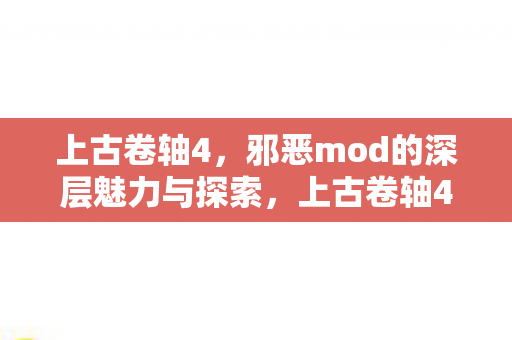 上古卷轴4,邪恶mod的深层魅力与探索,上古卷轴4邪恶MOD,深层魅力与探索之旅 上古卷轴4,邪恶mod的深层魅力与探索,上古卷轴4邪恶MOD,深层魅力与探索之旅
