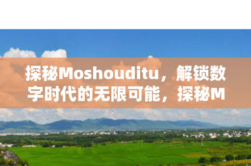 探秘Moshouditu，解锁数字时代的无限可能，探秘Moshouditu，解锁数字时代的无限可能