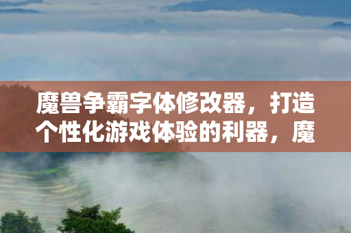 魔兽争霸字体修改器,打造个性化游戏体验的利器,魔兽争霸字体修改器,打造个性化游戏体验 魔兽争霸字体修改器,打造个性化游戏体验的利器,魔兽争霸字体修改器,打造个性化游戏体验