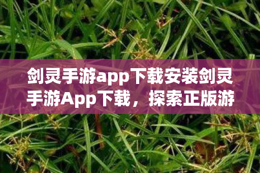 剑灵手游app下载安装剑灵手游App下载,探索正版游戏的魅力,探索正版魅力,下载剑灵手游App 剑灵手游app下载安装剑灵手游App下载,探索正版游戏的魅力,探索正版魅力,下载剑灵手游App
