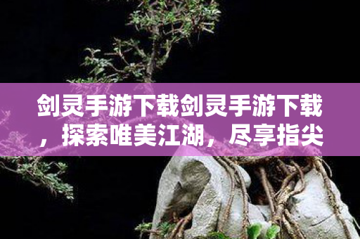 剑灵手游下载剑灵手游下载,探索唯美江湖,尽享指尖战斗,指尖上的江湖,下载剑灵手游,开启唯美战斗之旅 剑灵手游下载剑灵手游下载,探索唯美江湖,尽享指尖战斗,指尖上的江湖,下载剑灵手游,开启唯美战斗之旅