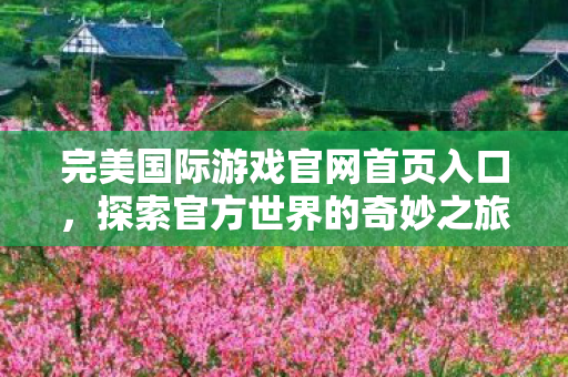 完美国际游戏官网首页入口，探索官方世界的奇妙之旅，探索完美国际游戏官网，开启官方世界的奇妙之旅