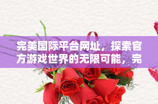 完美国际平台网址,探索官方游戏世界的无限可能,完美国际平台,探索官方游戏世界的无限可能 完美国际平台网址,探索官方游戏世界的无限可能,完美国际平台,探索官方游戏世界的无限可能