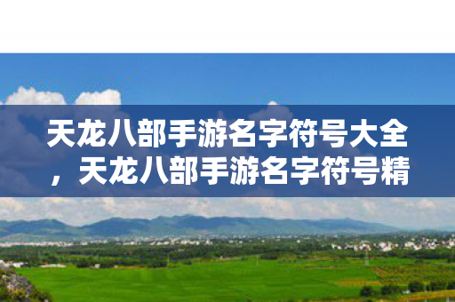 天龙八部手游名字符号大全,天龙八部手游名字符号精选 天龙八部手游名字符号大全,天龙八部手游名字符号精选