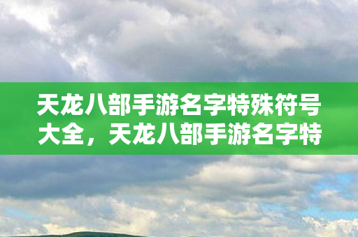 天龙八部手游名字特殊符号大全,天龙八部手游名字特殊符号大全 天龙八部手游名字特殊符号大全,天龙八部手游名字特殊符号大全