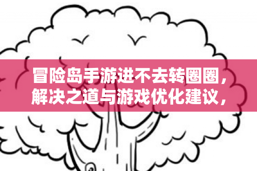 冒险岛手游进不去转圈圈，解决之道与游戏优化建议，冒险岛手游卡顿转圈圈，解决之道与游戏优化建议