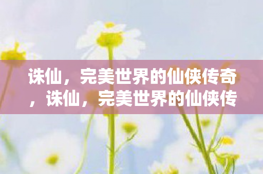 诛仙,完美世界的仙侠传奇,诛仙,完美世界的仙侠传奇 诛仙,完美世界的仙侠传奇,诛仙,完美世界的仙侠传奇
