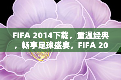 FIFA 2014下载，重温经典，畅享足球盛宴，FIFA 2014，重温经典，畅享足球盛宴