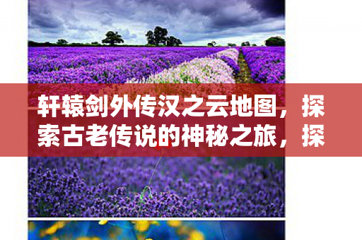 轩辕剑外传汉之云地图，探索古老传说的神秘之旅，探索古老传说，轩辕剑外传汉之云地图的神秘之旅