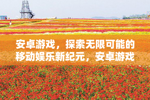 安卓游戏,探索无限可能的移动娱乐新纪元,安卓游戏,开启移动娱乐新纪元 安卓游戏,探索无限可能的移动娱乐新纪元,安卓游戏,开启移动娱乐新纪元