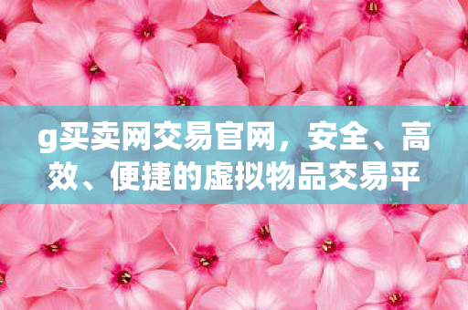 g买卖网交易官网,安全、高效、便捷的虚拟物品交易平台,g买卖网,安全、高效、便捷的虚拟物品交易首选平台 g买卖网交易官网,安全、高效、便捷的虚拟物品交易平台,g买卖网,安全、高效、便捷的虚拟物品交易首选平台