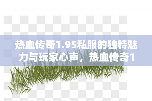 热血传奇1.95私服的独特魅力与玩家心声,热血传奇1.95私服,独特魅力与玩家心声 热血传奇1.95私服的独特魅力与玩家心声,热血传奇1.95私服,独特魅力与玩家心声