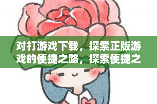 对打游戏下载，探索正版游戏的便捷之路，探索便捷之路，正版游戏下载体验