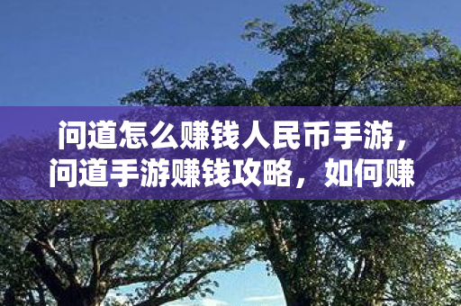 问道怎么赚钱人民币手游,问道手游赚钱攻略,如何赚取人民币 问道怎么赚钱人民币手游,问道手游赚钱攻略,如何赚取人民币