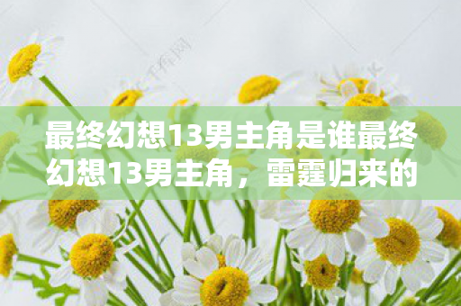 最终幻想13男主角是谁最终幻想13男主角，雷霆归来的传奇英雄，最终幻想13男主角，雷霆归来的传奇英雄