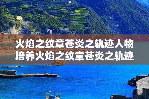 火焰之纹章苍炎之轨迹人物培养火焰之纹章苍炎之轨迹,探索策略与角色成长的奇妙之旅,火焰之纹章苍炎之轨迹,探索角色成长与策略之旅 火焰之纹章苍炎之轨迹人物培养火焰之纹章苍炎之轨迹,探索策略与角色成长的奇妙之旅,火焰之纹章苍炎之轨迹,探索角色成长与策略之旅