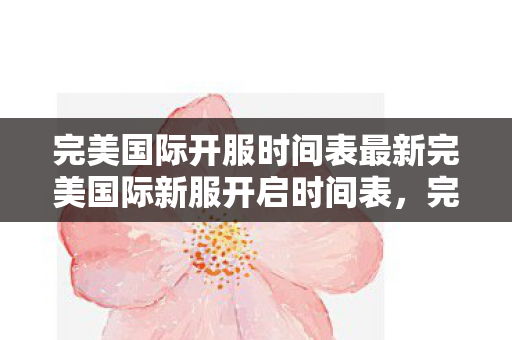 完美国际开服时间表最新完美国际新服开启时间表，完美国际新服开启时间表公布