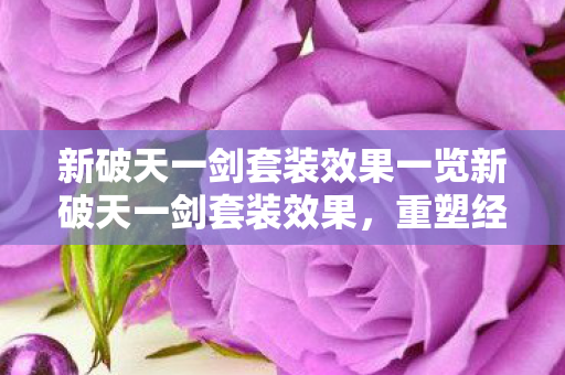 新破天一剑套装效果一览新破天一剑套装效果，重塑经典，再续传奇，新破天一剑套装重塑经典，再续传奇效果