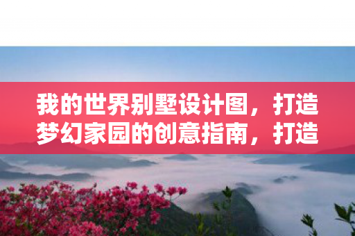 我的世界别墅设计图，打造梦幻家园的创意指南，打造梦幻家园，我的世界别墅设计图创意指南