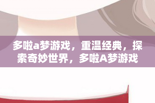 多啦a梦游戏，重温经典，探索奇妙世界，多啦A梦游戏，重温经典，探索奇妙世界