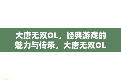 大唐无双OL,经典游戏的魅力与传承,大唐无双OL,经典游戏的魅力与传承 大唐无双OL,经典游戏的魅力与传承,大唐无双OL,经典游戏的魅力与传承