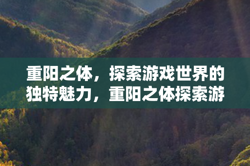 重阳之体，探索游戏世界的独特魅力，重阳之体探索游戏世界的独特魅力