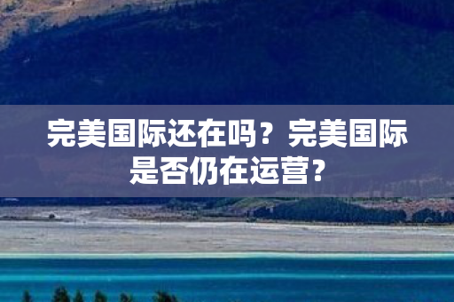完美国际还在吗？完美国际是否仍在运营？