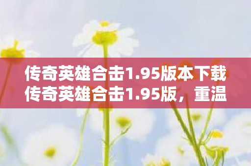 传奇英雄合击1.95版本下载传奇英雄合击1.95版,重温经典,再燃战火,传奇英雄合击1.95版重温经典,再燃战火 传奇英雄合击1.95版本下载传奇英雄合击1.95版,重温经典,再燃战火,传奇英雄合击1.95版重温经典,再燃战火