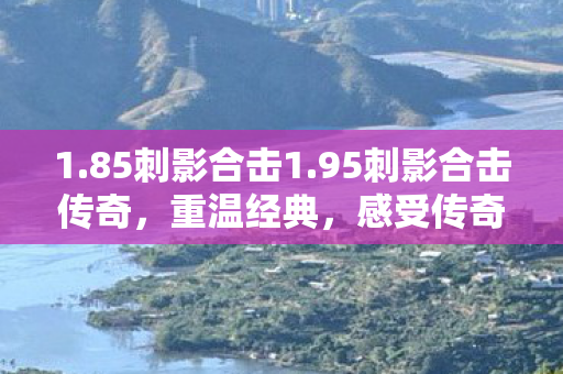 1.85刺影合击1.95刺影合击传奇,重温经典,感受传奇的魅力,重温经典传奇,1.85/1.95刺影合击版本来袭 1.85刺影合击1.95刺影合击传奇,重温经典,感受传奇的魅力,重温经典传奇,1.85/1.95刺影合击版本来袭