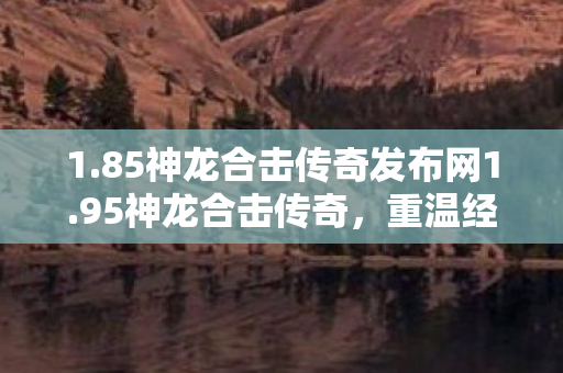 1.85神龙合击传奇发布网1.95神龙合击传奇，重温经典，再续传奇，重温经典传奇，1.95神龙合击传奇发布