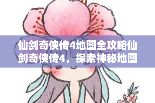 仙剑奇侠传4地图全攻略仙剑奇侠传4，探索神秘地图，重温经典剧情，仙剑奇侠传4地图全攻略，重温经典剧情，探索神秘世界