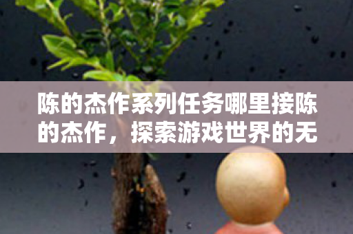 陈的杰作系列任务哪里接陈的杰作，探索游戏世界的无限可能，陈的杰作系列任务，探索游戏世界的无限可能