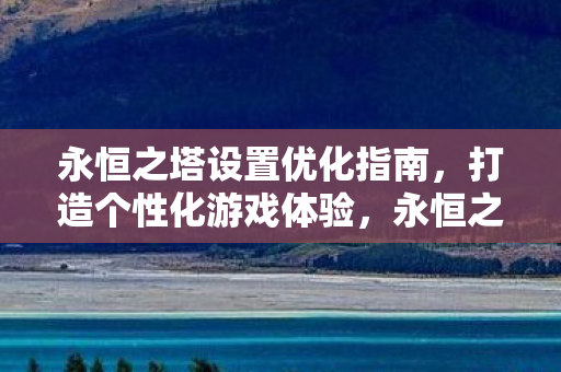 永恒之塔设置优化指南,打造个性化游戏体验,永恒之塔设置优化全攻略,打造专属个性化游戏体验 永恒之塔设置优化指南,打造个性化游戏体验,永恒之塔设置优化全攻略,打造专属个性化游戏体验