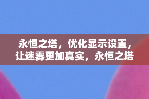 永恒之塔，优化显示设置，让迷雾更加真实，永恒之塔优化显示设置，打造真实迷雾效果