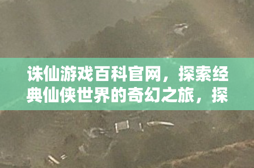 诛仙游戏百科官网,探索经典仙侠世界的奇幻之旅,探索经典仙侠世界的奇幻之旅,诛仙游戏百科官网 诛仙游戏百科官网,探索经典仙侠世界的奇幻之旅,探索经典仙侠世界的奇幻之旅,诛仙游戏百科官网