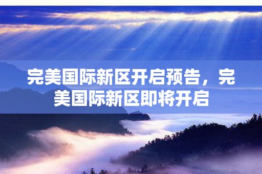 完美国际新区开启预告，完美国际新区即将开启