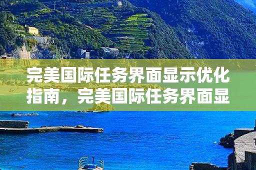 完美国际任务界面显示优化指南，完美国际任务界面显示优化全攻略
