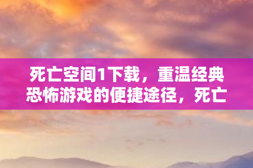 死亡空间1下载，重温经典恐怖游戏的便捷途径，死亡空间1下载，重温经典恐怖游戏的便捷途径