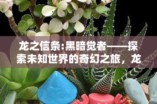 龙之信条:黑暗觉者——探索未知世界的奇幻之旅,龙之信条:黑暗觉者奇幻之旅,探索未知世界的冒险 龙之信条:黑暗觉者——探索未知世界的奇幻之旅,龙之信条:黑暗觉者奇幻之旅,探索未知世界的冒险