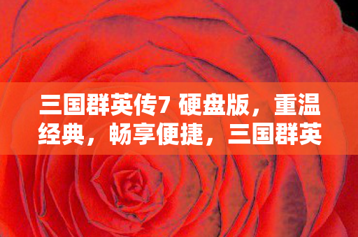 三国群英传7 硬盘版,重温经典,畅享便捷,三国群英传7硬盘版,重温经典,便捷畅享 三国群英传7 硬盘版,重温经典,畅享便捷,三国群英传7硬盘版,重温经典,便捷畅享