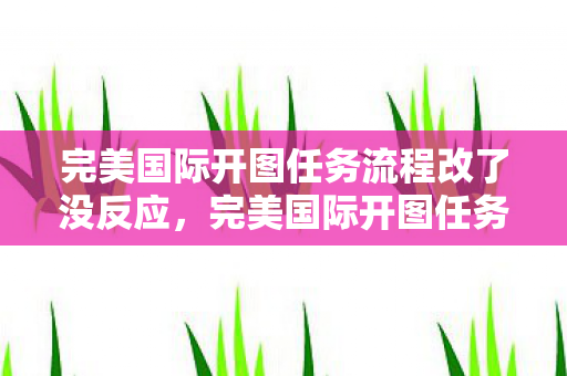 完美国际开图任务流程改了没反应，完美国际开图任务流程调整无响应问题解析