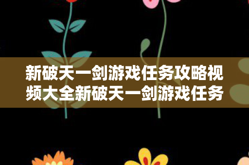 新破天一剑游戏任务攻略视频大全新破天一剑游戏任务攻略视频,新破天一剑游戏任务全攻略,视频大全 新破天一剑游戏任务攻略视频大全新破天一剑游戏任务攻略视频,新破天一剑游戏任务全攻略,视频大全