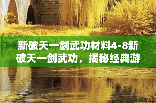 新破天一剑武功材料4-8新破天一剑武功，揭秘经典游戏的绝世神功，揭秘新破天一剑武功秘籍，解锁绝世神功，重温经典游戏