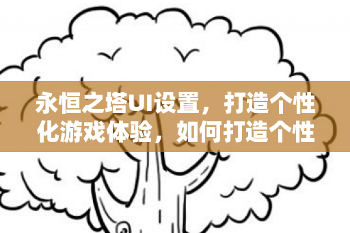 永恒之塔UI设置,打造个性化游戏体验,如何打造个性化游戏体验,永恒之塔UI设置指南 永恒之塔UI设置,打造个性化游戏体验,如何打造个性化游戏体验,永恒之塔UI设置指南