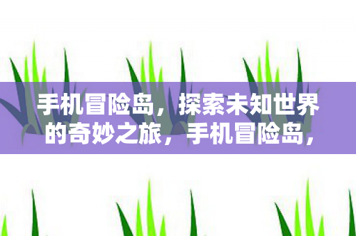 手机冒险岛，探索未知世界的奇妙之旅，手机冒险岛，探索未知世界的奇妙之旅