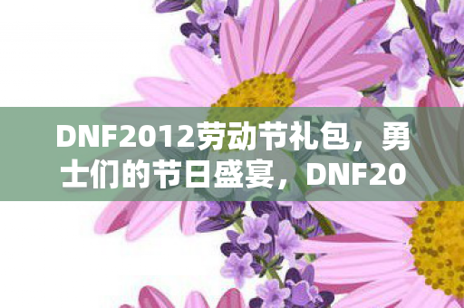 DNF2012劳动节礼包，勇士们的节日盛宴，DNF2012劳动节礼包，勇士们的节日盛宴