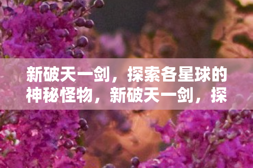 新破天一剑，探索各星球的神秘怪物，新破天一剑，探索神秘星球，揭秘未知怪物！
