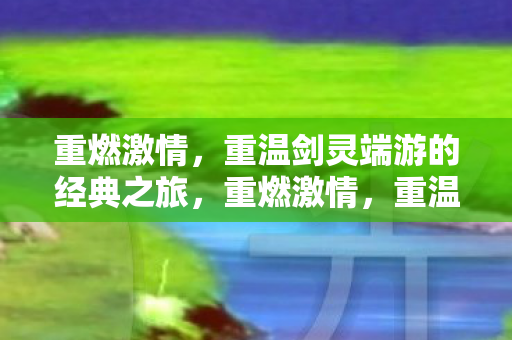 重燃激情,重温剑灵端游的经典之旅,重燃激情,重温剑灵端游的经典之旅 重燃激情,重温剑灵端游的经典之旅,重燃激情,重温剑灵端游的经典之旅