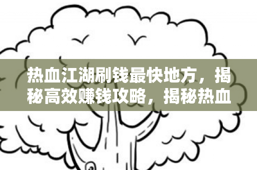 热血江湖刷钱最快地方，揭秘高效赚钱攻略，揭秘热血江湖最快刷钱攻略，高效赚钱秘籍！